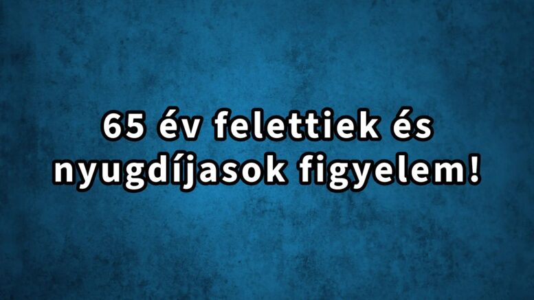 Nyugdíjasok és 65 év felettiek figyelem