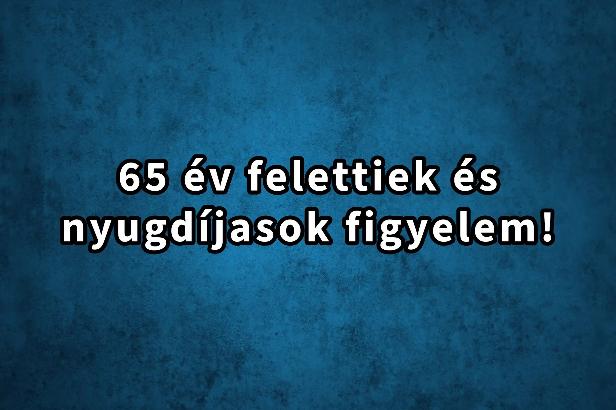 Nyugdíjasok és 65 év felettiek figyelem